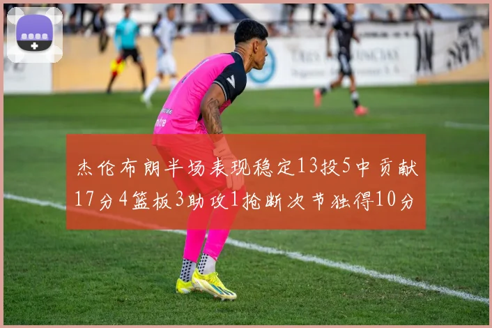 杰伦布朗半场表现稳定13投5中贡献17分4篮板3助攻1抢断次节独得10分