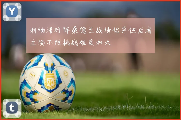 利物浦对阵桑德兰战绩优异但后者主场不败挑战难度加大