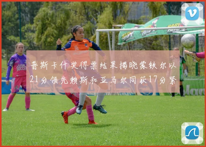 普斯卡什奖得票结果揭晓蒙铁尔以21分领先赖斯和亚马尔同获17分紧随其后