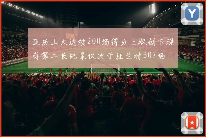 亚历山大连续200场得分上双创下现存第二长纪录仅次于杜兰特307场