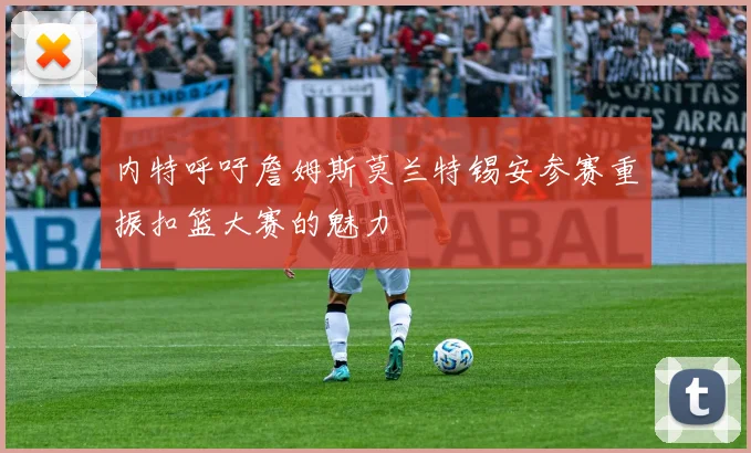 内特呼吁詹姆斯莫兰特锡安参赛重振扣篮大赛的魅力