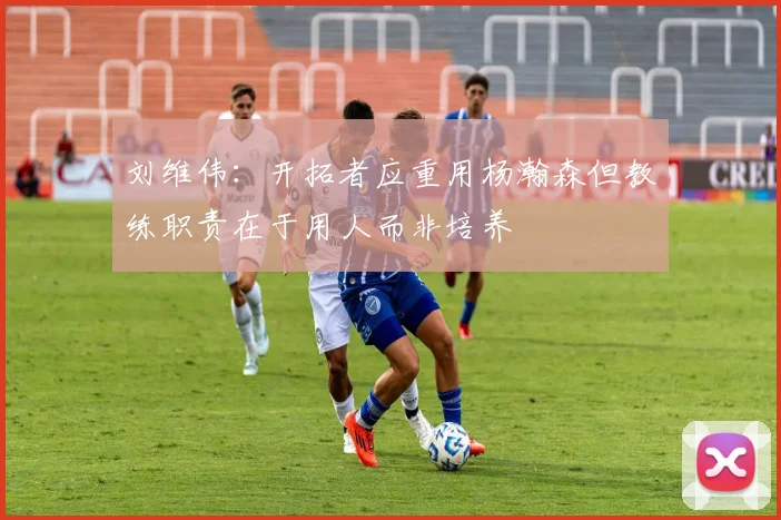 刘维伟：开拓者应重用杨瀚森但教练职责在于用人而非培养