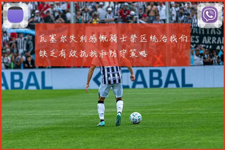 瓦塞尔失利感慨骑士禁区统治我们缺乏有效抵抗和防守策略