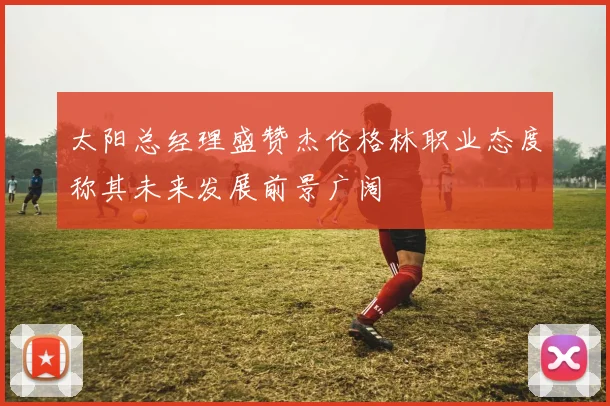 太阳总经理盛赞杰伦格林职业态度称其未来发展前景广阔