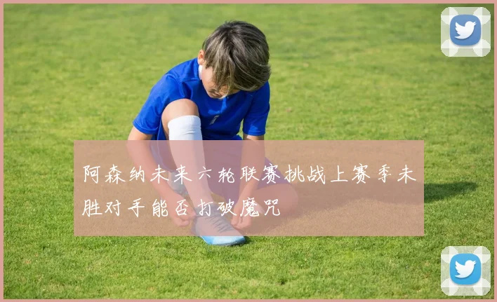 阿森纳未来六轮联赛挑战上赛季未胜对手能否打破魔咒