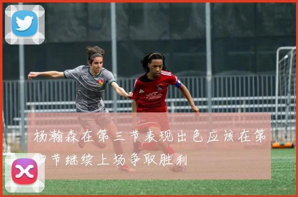 杨瀚森在第三节表现出色应该在第四节继续上场争取胜利