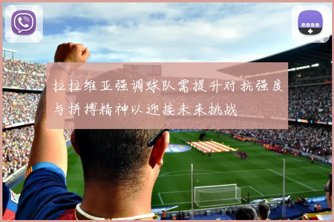 拉拉维亚强调球队需提升对抗强度与拼搏精神以迎接未来挑战