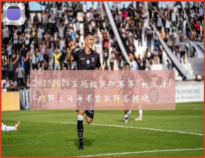 20252026亚冠精英联赛第7轮江原FC对阵上海海港首发阵容揭晓