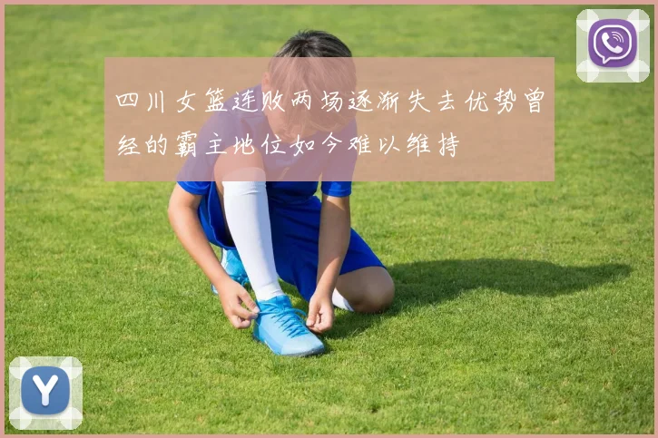 四川女篮连败两场逐渐失去优势曾经的霸主地位如今难以维持