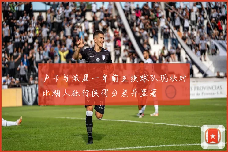 卢卡与浓眉一年前互换球队现状对比湖人独行侠得分差异显著