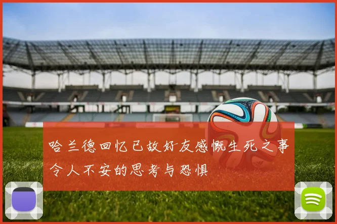 哈兰德回忆已故好友感慨生死之事令人不安的思考与恐惧