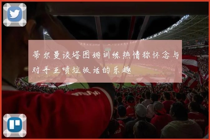 蒂尔曼谈塔图姆训练热情称怀念与对手互喷垃圾话的乐趣