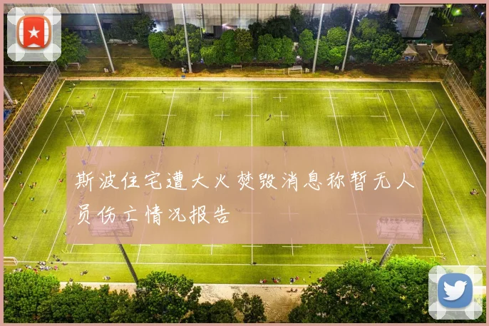 斯波住宅遭大火焚毁消息称暂无人员伤亡情况报告