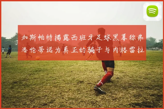 加斯帕特揭露西班牙足球黑幕称弗洛伦蒂诺为真正的骗子与内格雷拉相似
