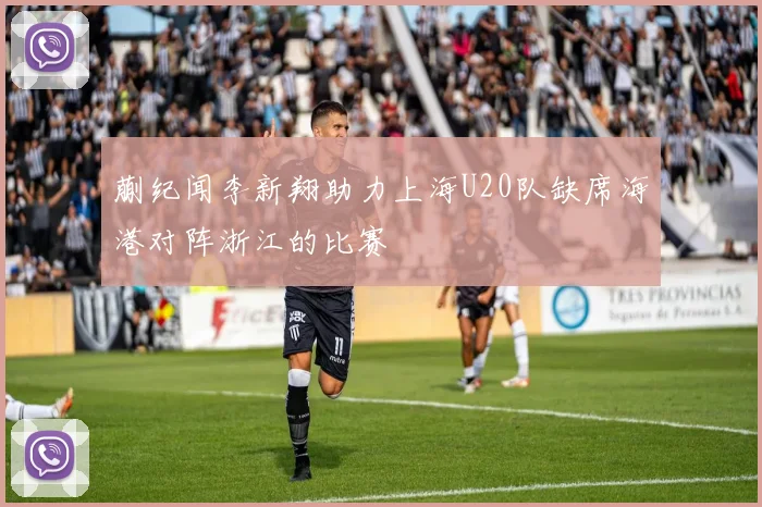 蒯纪闻李新翔助力上海U20队缺席海港对阵浙江的比赛