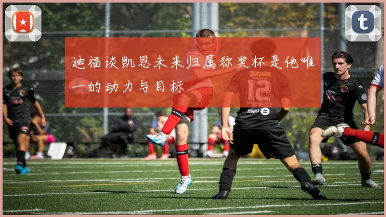 迪福谈凯恩未来归属称奖杯是他唯一的动力与目标