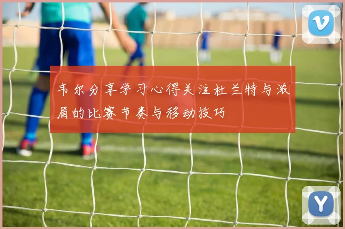 韦尔分享学习心得关注杜兰特与浓眉的比赛节奏与移动技巧