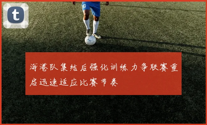 海港队集结后强化训练力争联赛重启迅速适应比赛节奏