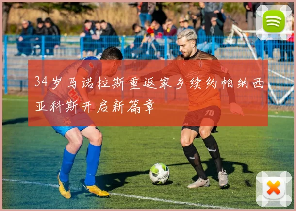 34岁马诺拉斯重返家乡续约帕纳西亚科斯开启新篇章