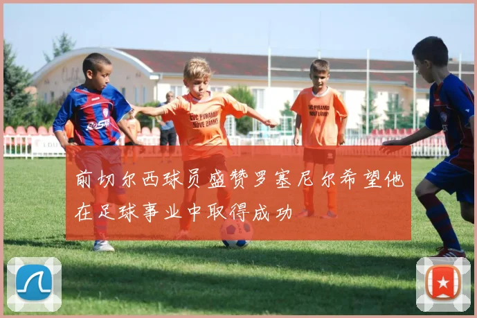 前切尔西球员盛赞罗塞尼尔希望他在足球事业中取得成功