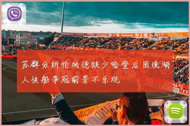 苏群分析伦纳德缺少哈登后困境湖人快船争冠前景不乐观