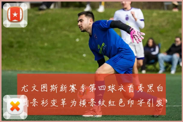 尤文图斯新赛季第四球衣首秀黑白剑条衫变革为横条纹红色印字引发关注
