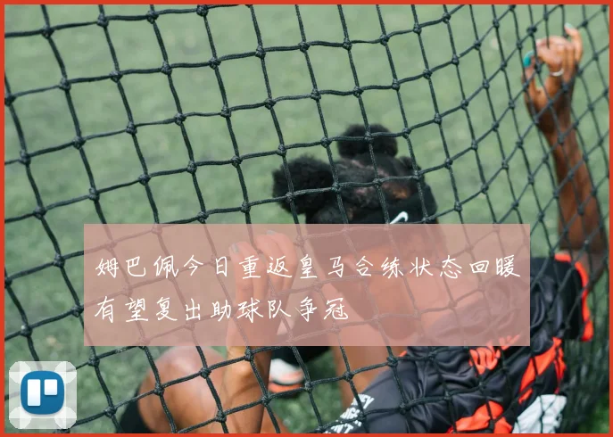 姆巴佩今日重返皇马合练状态回暖有望复出助球队争冠