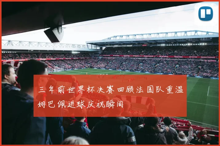 三年前世界杯决赛回顾法国队重温姆巴佩进球庆祝瞬间