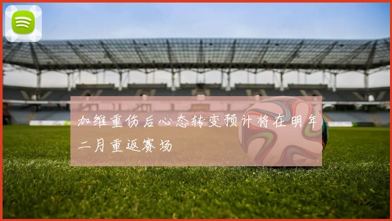 加维重伤后心态转变预计将在明年二月重返赛场