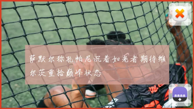 萨默尔称孔帕尼沉着如老者期待维尔茨重拾巅峰状态