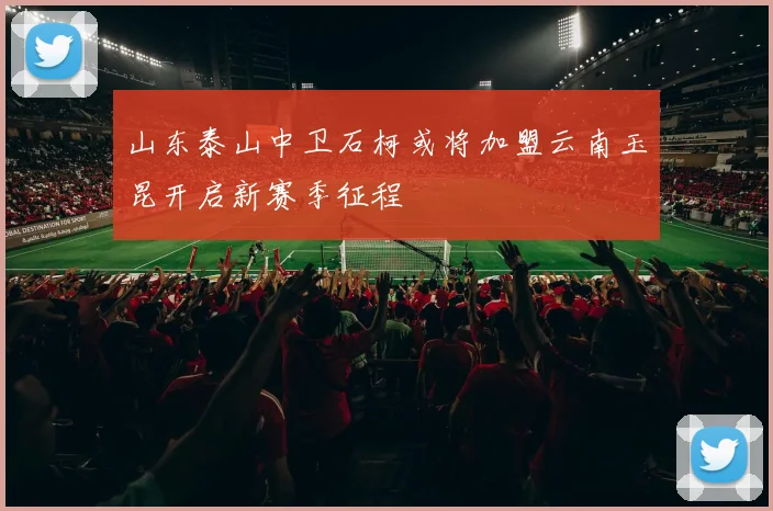 山东泰山中卫石柯或将加盟云南玉昆开启新赛季征程