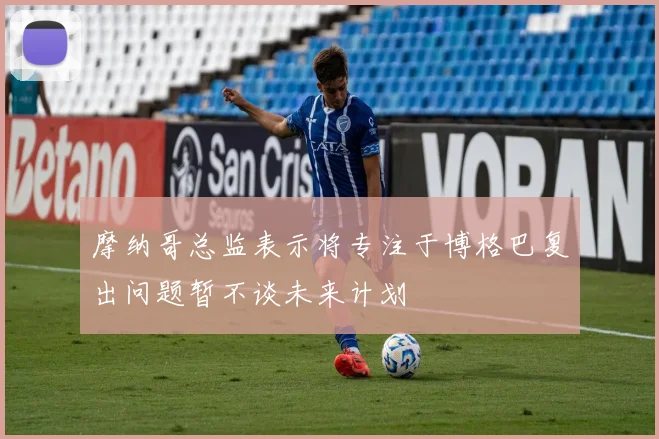 摩纳哥总监表示将专注于博格巴复出问题暂不谈未来计划