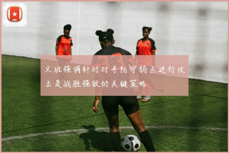 文班强调针对对手防守弱点进行攻击是战胜强敌的关键策略