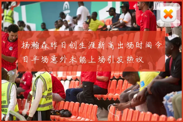 杨瀚森昨日创生涯新高出场时间今日半场意外未能上场引发热议