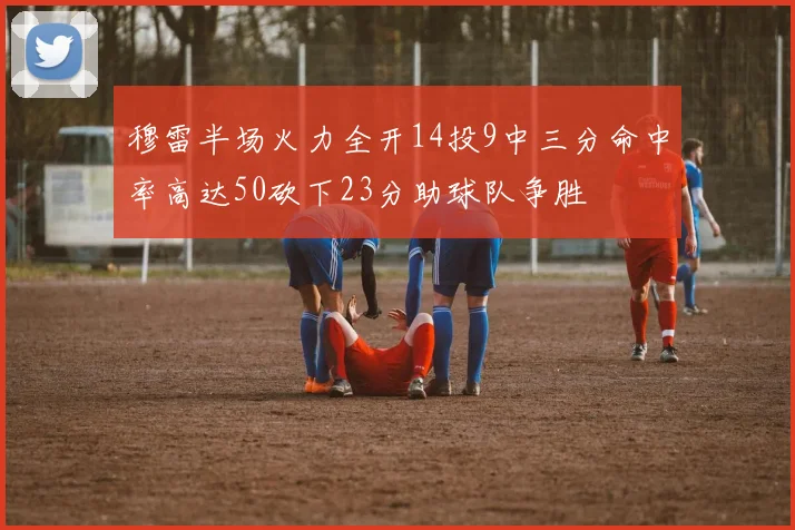 穆雷半场火力全开14投9中三分命中率高达50砍下23分助球队争胜