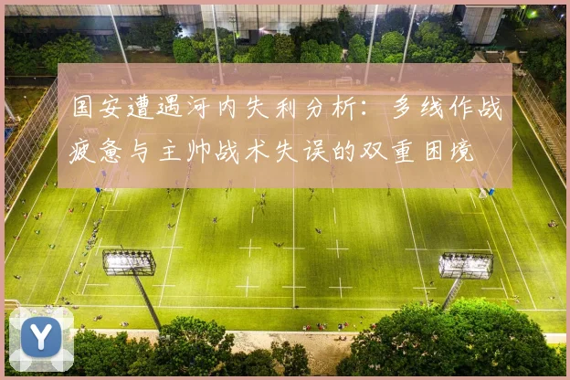 国安遭遇河内失利分析：多线作战疲惫与主帅战术失误的双重困境