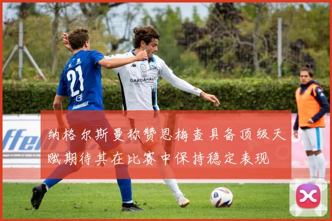 纳格尔斯曼称赞恩梅查具备顶级天赋期待其在比赛中保持稳定表现