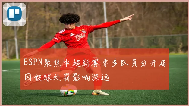 ESPN聚焦中超新赛季多队负分开局因假球处罚影响深远