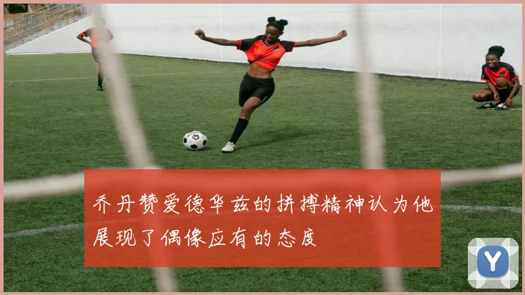 乔丹赞爱德华兹的拼搏精神认为他展现了偶像应有的态度