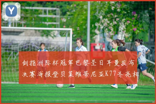 剑指洲际杯冠军巴黎圣日耳曼发布决赛海报登贝莱维蒂尼亚K77齐亮相