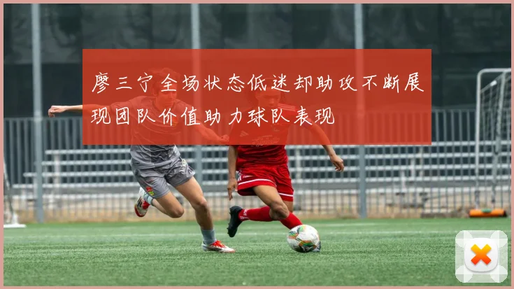 廖三宁全场状态低迷却助攻不断展现团队价值助力球队表现