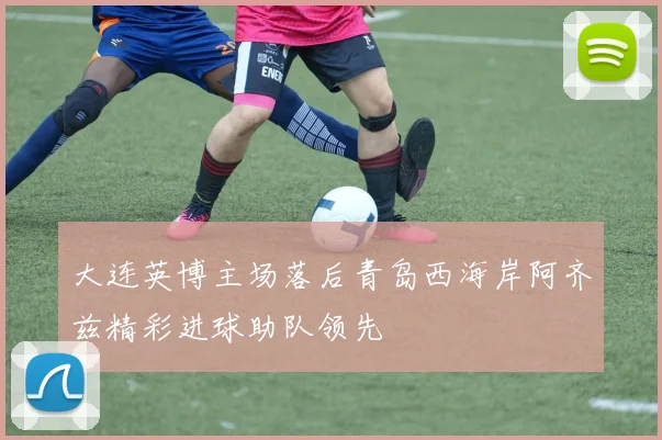 大连英博主场落后青岛西海岸阿齐兹精彩进球助队领先