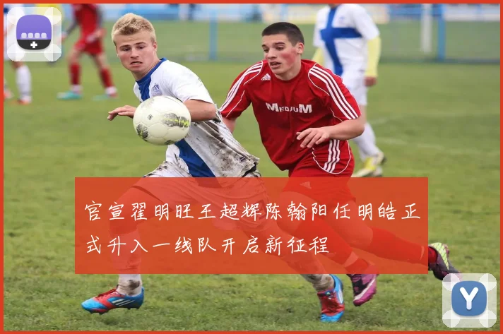 官宣翟明旺王超辉陈翰阳任明皓正式升入一线队开启新征程
