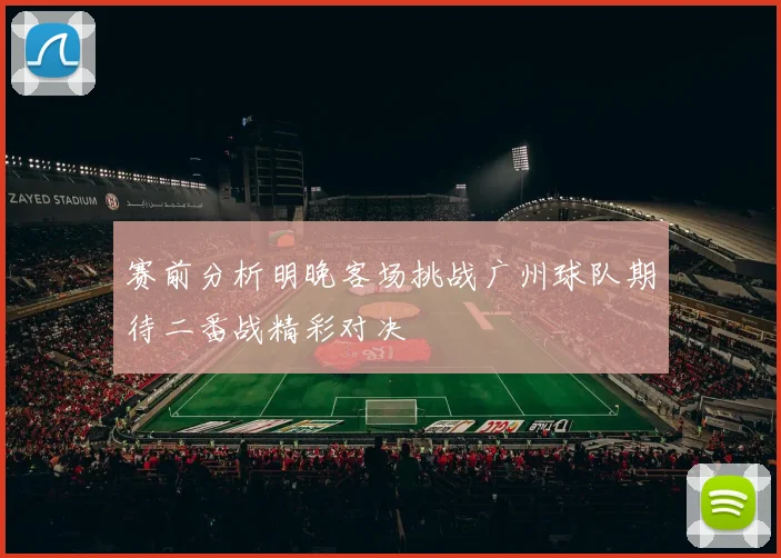 赛前分析明晚客场挑战广州球队期待二番战精彩对决