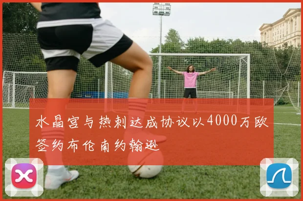 水晶宫与热刺达成协议以4000万欧签约布伦南约翰逊