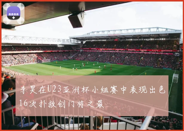 李昊在U23亚洲杯小组赛中表现出色16次扑救创门将之最