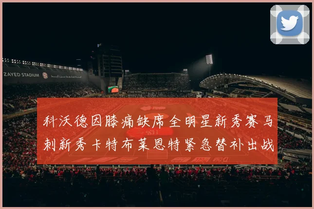 科沃德因膝痛缺席全明星新秀赛马刺新秀卡特布莱恩特紧急替补出战