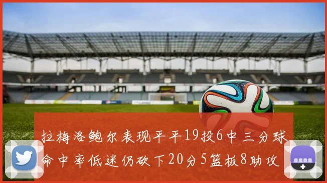 拉梅洛鲍尔表现平平19投6中三分球命中率低迷仍砍下20分5篮板8助攻