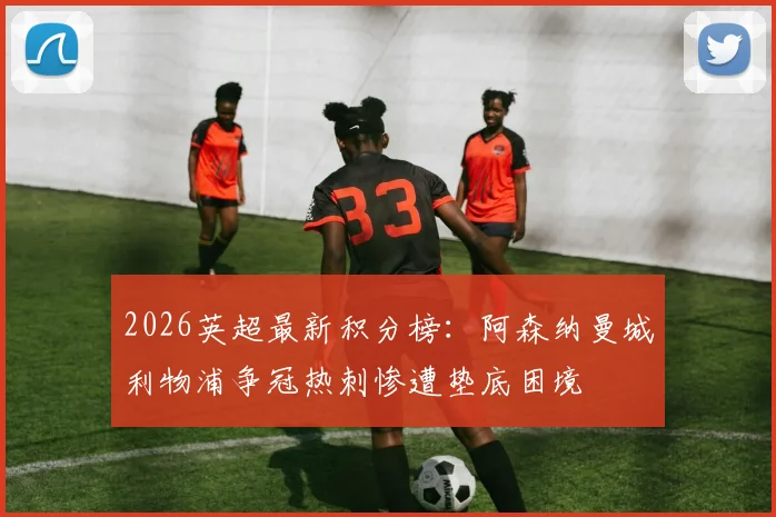2026英超最新积分榜：阿森纳曼城利物浦争冠热刺惨遭垫底困境