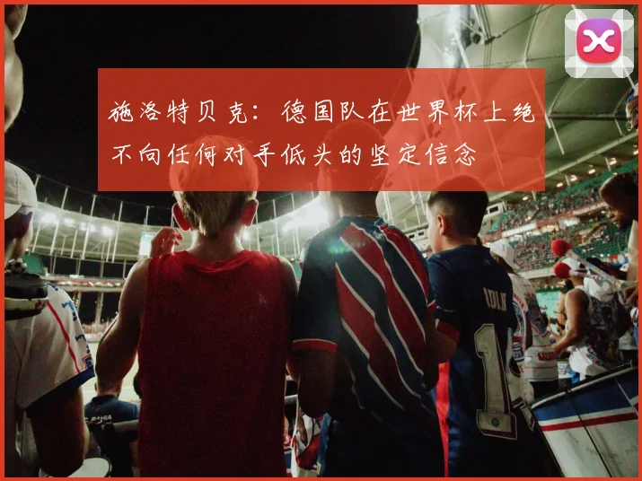 施洛特贝克：德国队在世界杯上绝不向任何对手低头的坚定信念